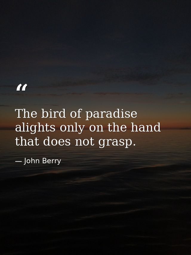The bird of paradise alights only on the hand that does not grasp. — John Berry