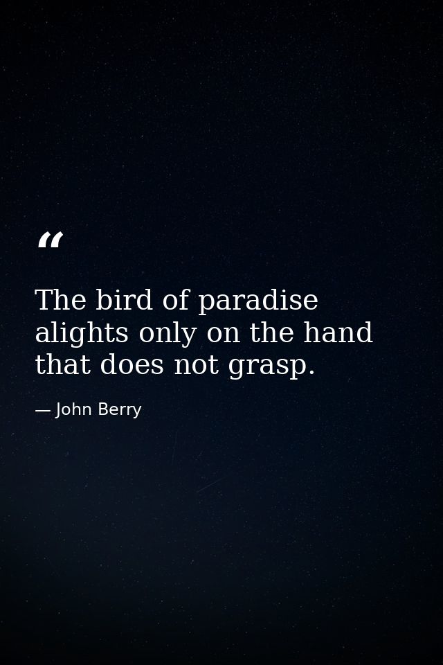 The bird of paradise alights only on the hand that does not grasp. — John Berry