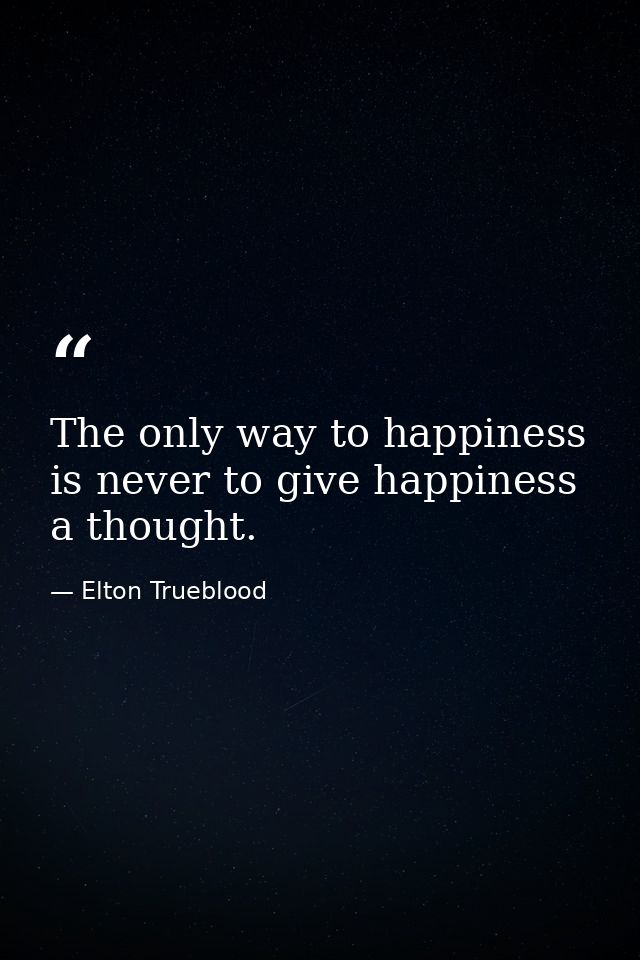 The only way to happiness is never to give happiness a thought. — Elton Trueblood