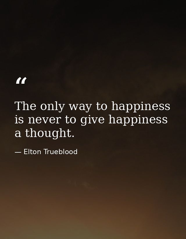 The only way to happiness is never to give happiness a thought. — Elton Trueblood