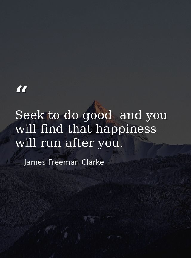 Seek to do good  and you will find that happiness will run after you. — James Freeman Clarke