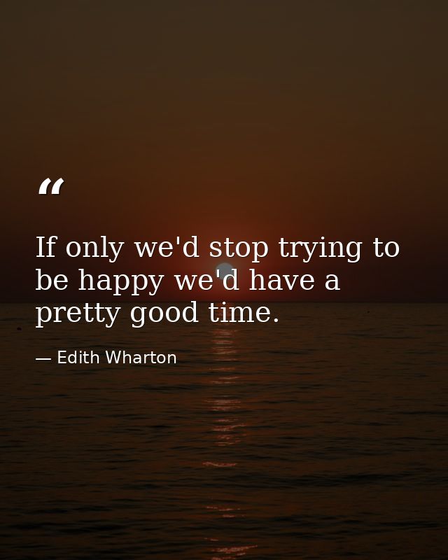 If only we'd stop trying to be happy we'd have a pretty good time. — Edith Wharton