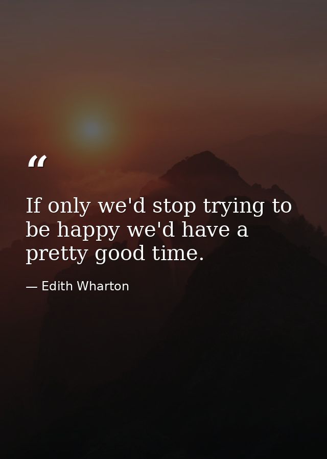 If only we'd stop trying to be happy we'd have a pretty good time. — Edith Wharton