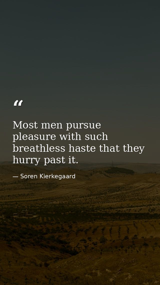 Most men pursue pleasure with such breathless haste that they hurry past it. — Soren Kierkegaard