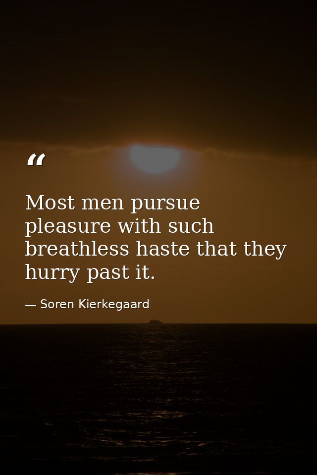 Most men pursue pleasure with such breathless haste that they hurry past it. — Soren Kierkegaard