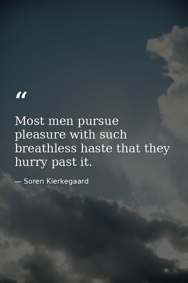 Most men pursue pleasure with such breathless haste that they hurry past it. — Soren Kierkegaard