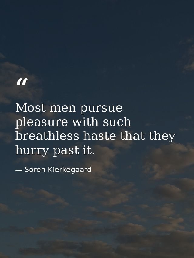 Most men pursue pleasure with such breathless haste that they hurry past it. — Soren Kierkegaard
