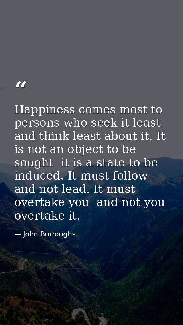 Happiness comes most to persons who seek it least  and think least about it. It is not an object to be sought  it is a s — John Burroughs