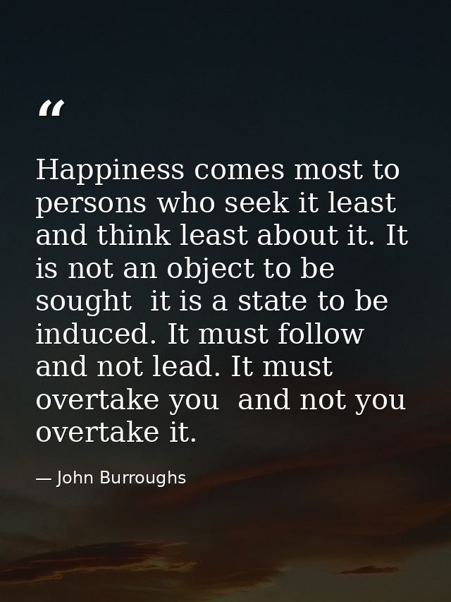 Happiness comes most to persons who seek it least  and think least about it. It is not an object to be sought  it is a s — John Burroughs