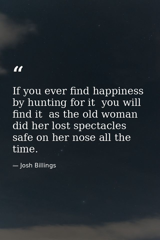 If you ever find happiness by hunting for it  you will find it  as the old woman did her lost spectacles  safe on her no — Josh Billings