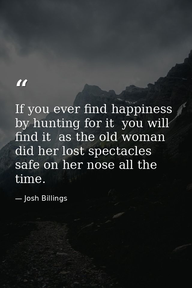 If you ever find happiness by hunting for it  you will find it  as the old woman did her lost spectacles  safe on her no — Josh Billings