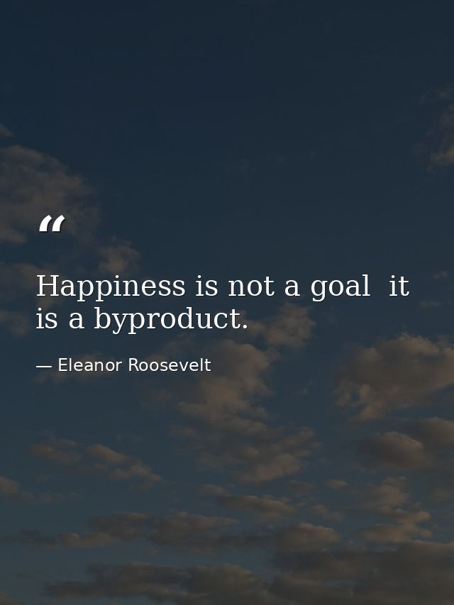 Happiness is not a goal  it is a byproduct. — Eleanor Roosevelt