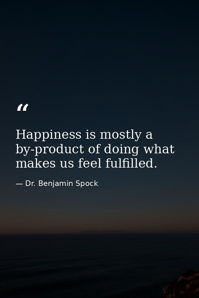 Happiness is mostly a by-product of doing what makes us feel fulfilled. — Dr. Benjamin Spock