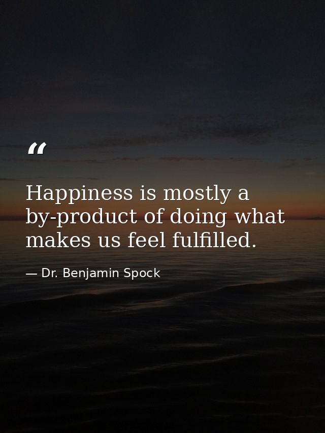 Happiness is mostly a by-product of doing what makes us feel fulfilled. — Dr. Benjamin Spock