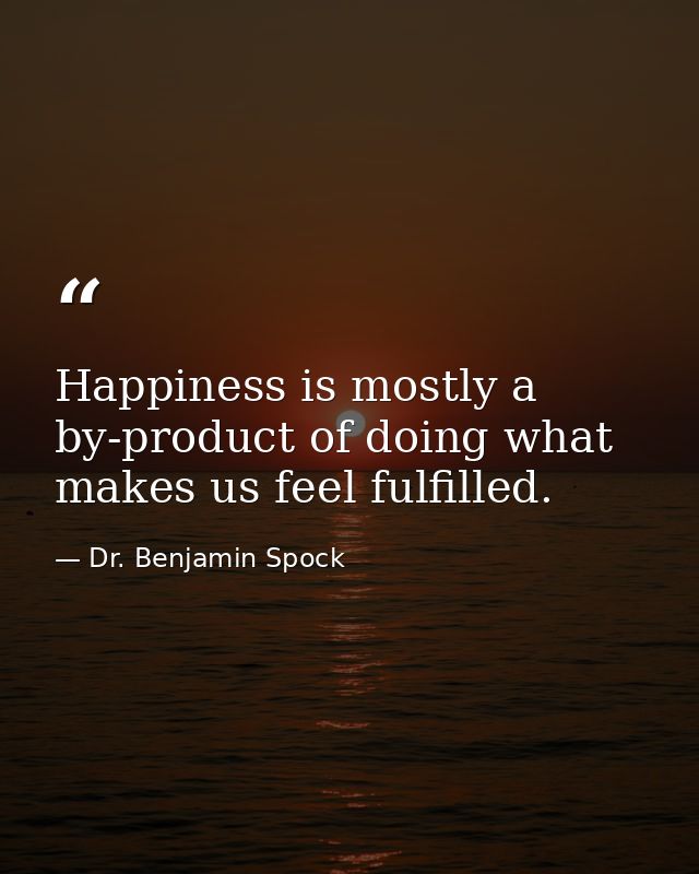Happiness is mostly a by-product of doing what makes us feel fulfilled. — Dr. Benjamin Spock