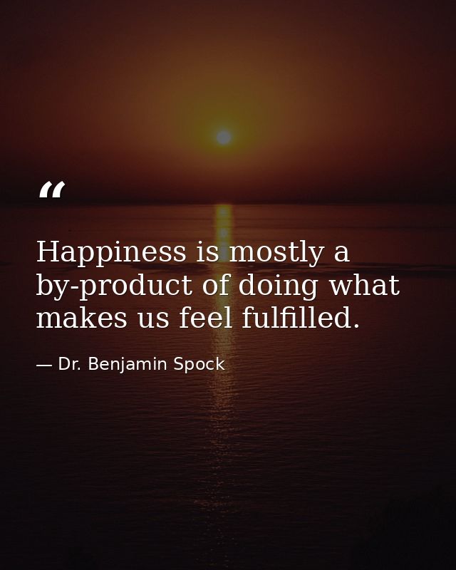 Happiness is mostly a by-product of doing what makes us feel fulfilled. — Dr. Benjamin Spock