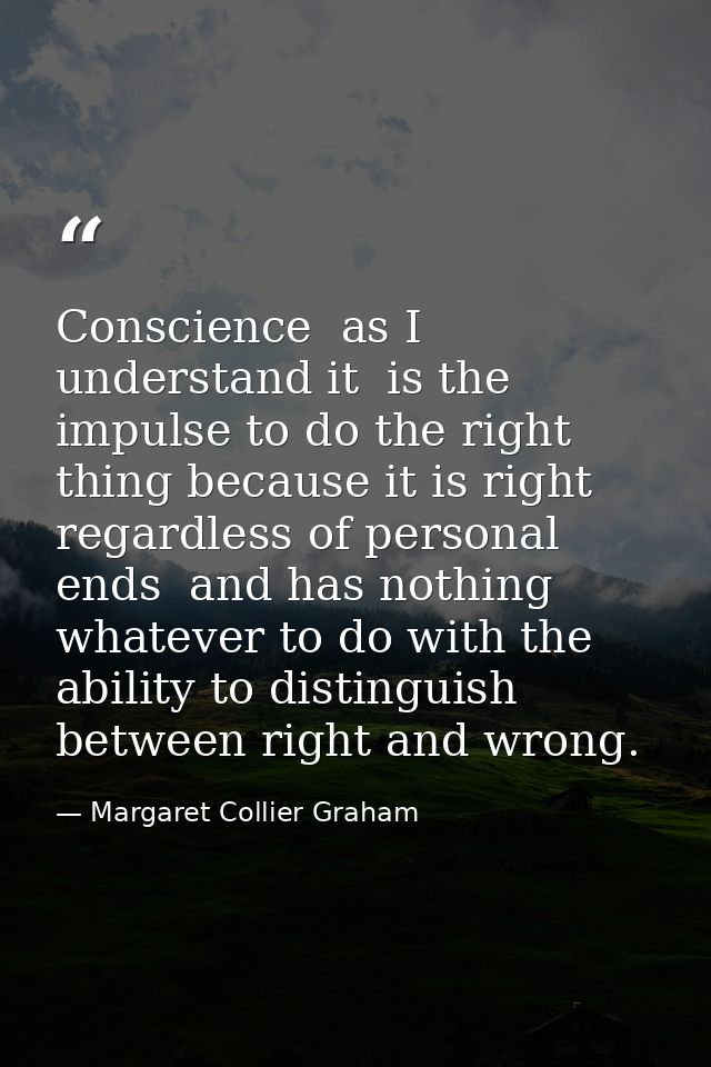 Conscience  as I understand it  is the impulse to do the right thing because it is right  regardless of personal ends  a — Margaret Collier Graham
