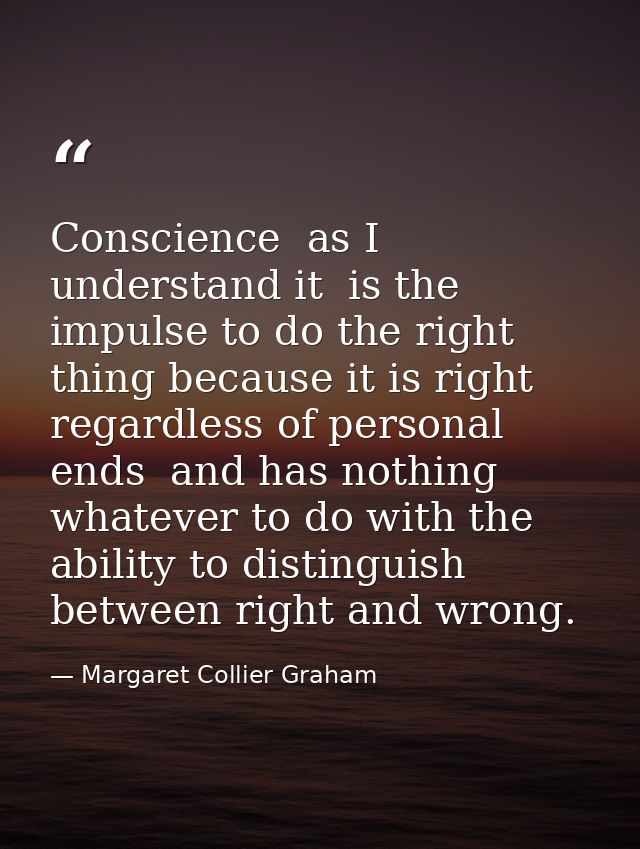 Conscience  as I understand it  is the impulse to do the right thing because it is right  regardless of personal ends  a — Margaret Collier Graham