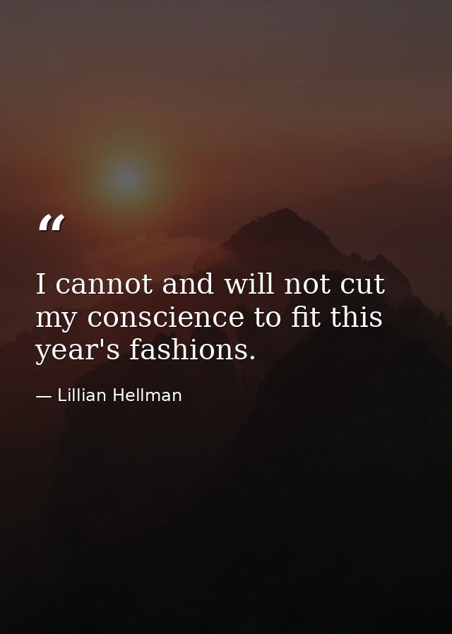 I cannot and will not cut my conscience to fit this year's fashions. — Lillian Hellman