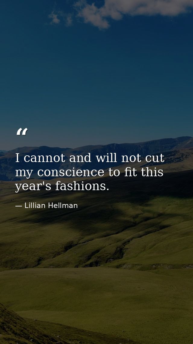 I cannot and will not cut my conscience to fit this year's fashions. — Lillian Hellman