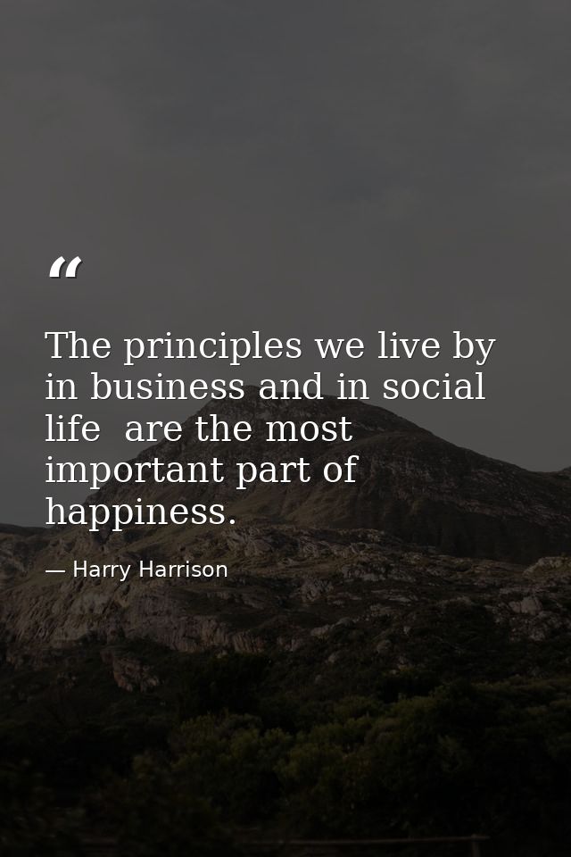 The principles we live by  in business and in social life  are the most important part of happiness. — Harry Harrison