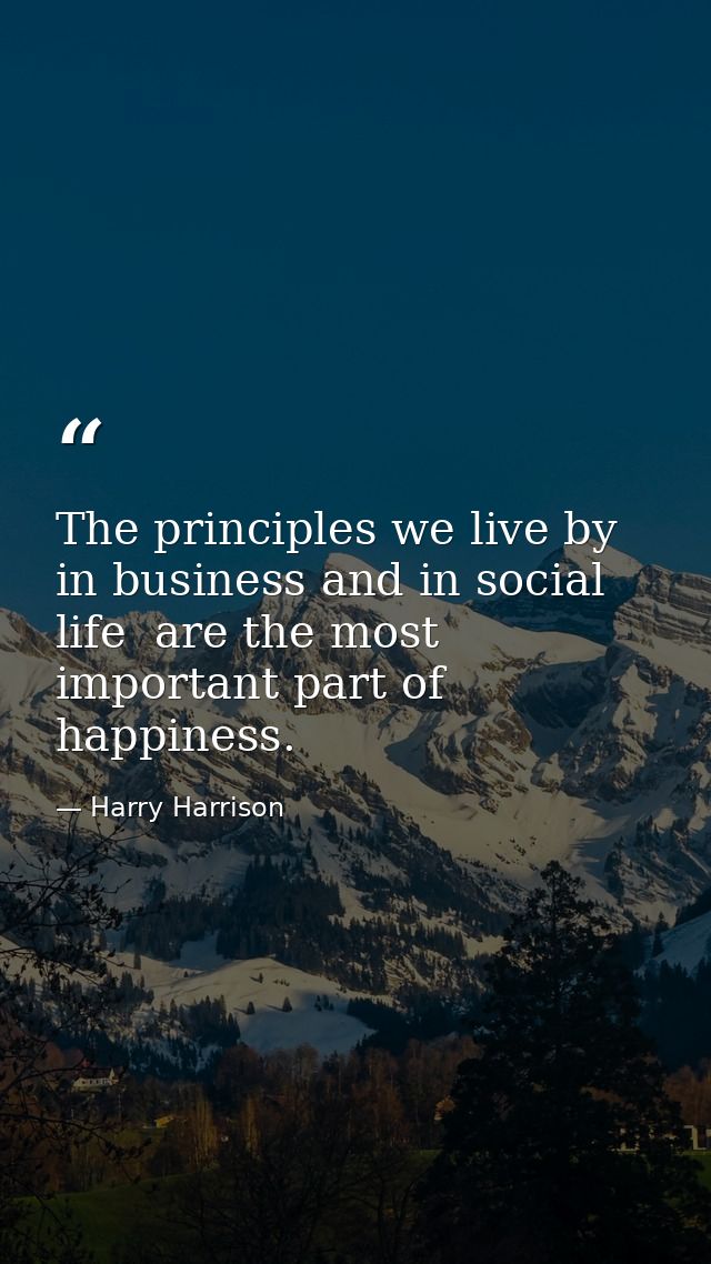 The principles we live by  in business and in social life  are the most important part of happiness. — Harry Harrison