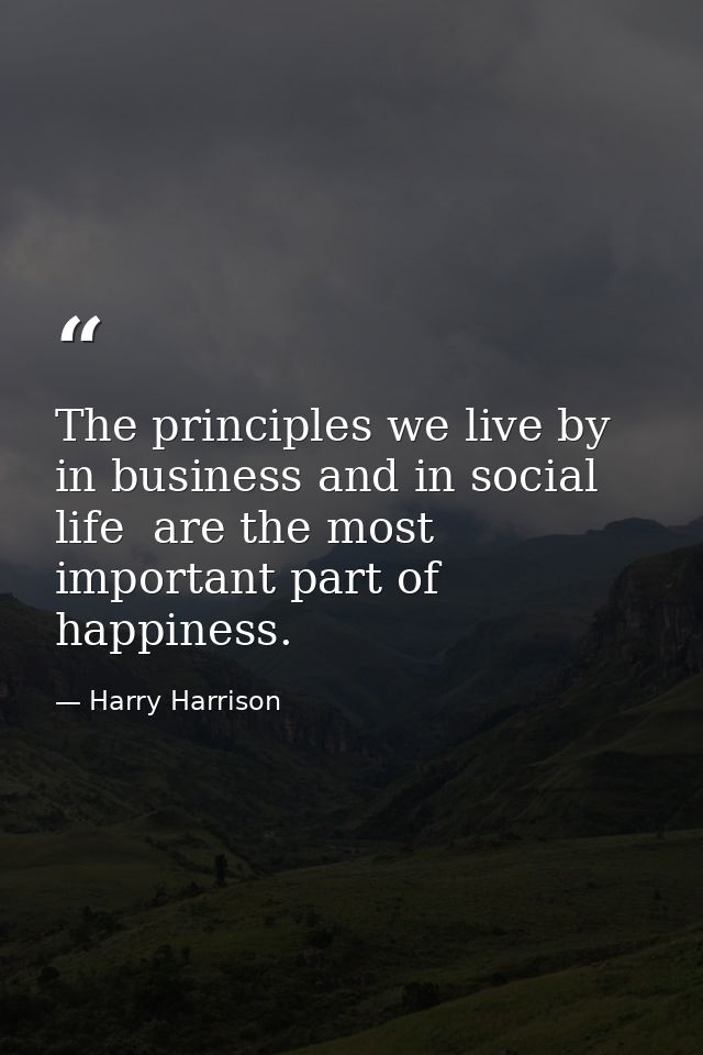 The principles we live by  in business and in social life  are the most important part of happiness. — Harry Harrison