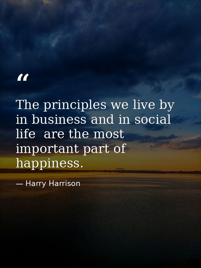 The principles we live by  in business and in social life  are the most important part of happiness. — Harry Harrison