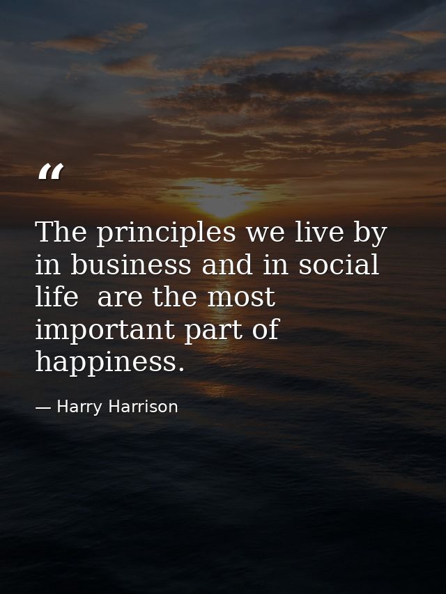 The principles we live by  in business and in social life  are the most important part of happiness. — Harry Harrison