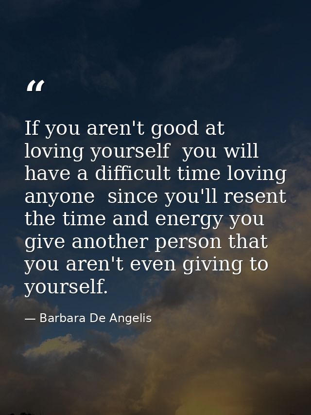 If you aren't good at loving yourself  you will have a difficult time loving anyone  since you'll resent the time and en — Barbara De Angelis