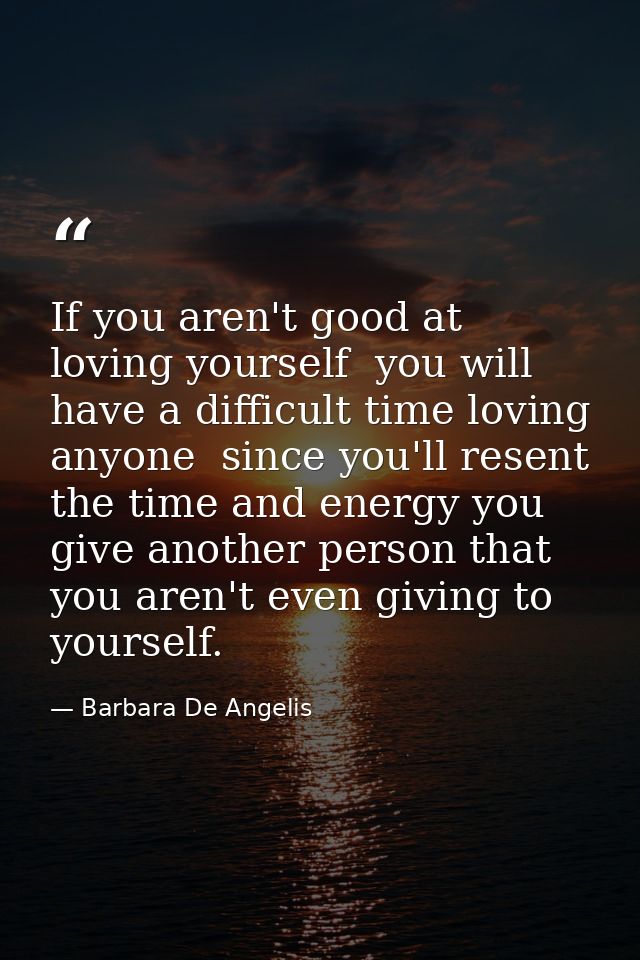 If you aren't good at loving yourself  you will have a difficult time loving anyone  since you'll resent the time and en — Barbara De Angelis