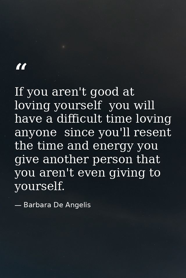 If you aren't good at loving yourself  you will have a difficult time loving anyone  since you'll resent the time and en — Barbara De Angelis
