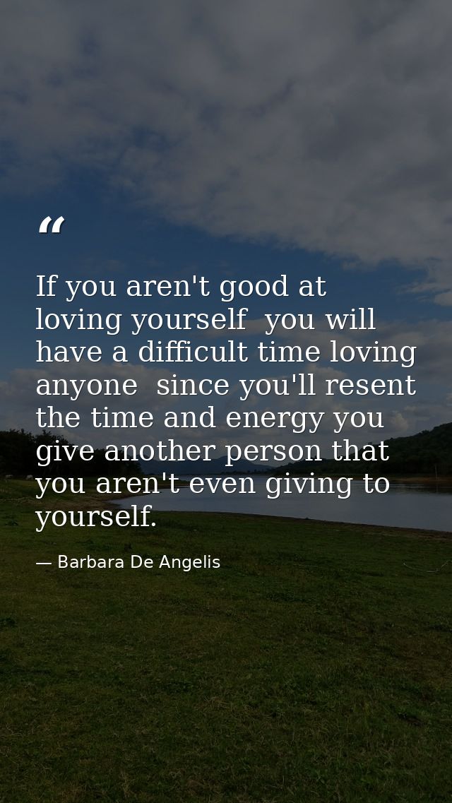 If you aren't good at loving yourself  you will have a difficult time loving anyone  since you'll resent the time and en — Barbara De Angelis