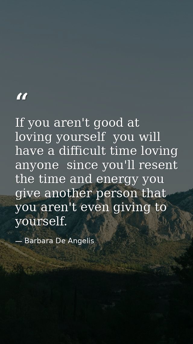 If you aren't good at loving yourself  you will have a difficult time loving anyone  since you'll resent the time and en — Barbara De Angelis