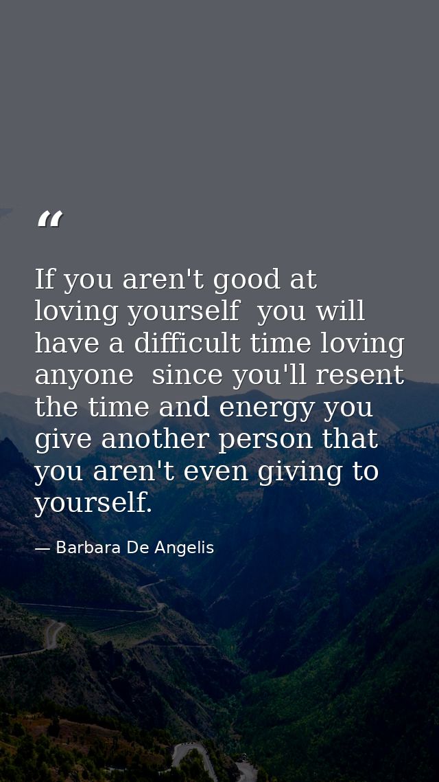 If you aren't good at loving yourself  you will have a difficult time loving anyone  since you'll resent the time and en — Barbara De Angelis