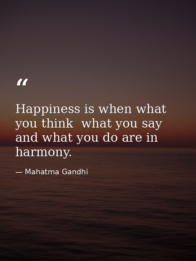 Happiness is when what you think  what you say  and what you do are in harmony. — Mahatma Gandhi