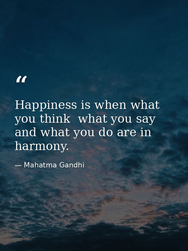 Happiness is when what you think  what you say  and what you do are in harmony. — Mahatma Gandhi