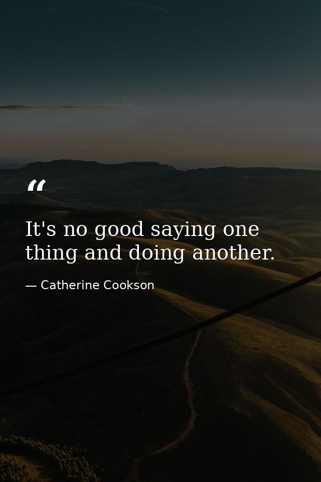 It's no good saying one thing and doing another. — Catherine Cookson
