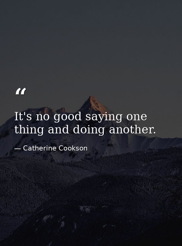 It's no good saying one thing and doing another. — Catherine Cookson