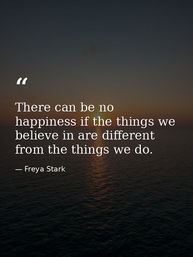 There can be no happiness if the things we believe in are different from the things we do. — Freya Stark