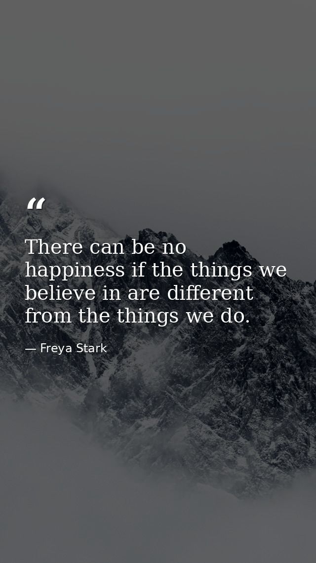 There can be no happiness if the things we believe in are different from the things we do. — Freya Stark
