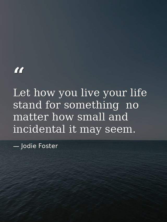 Let how you live your life stand for something  no matter how small and incidental it may seem. — Jodie Foster