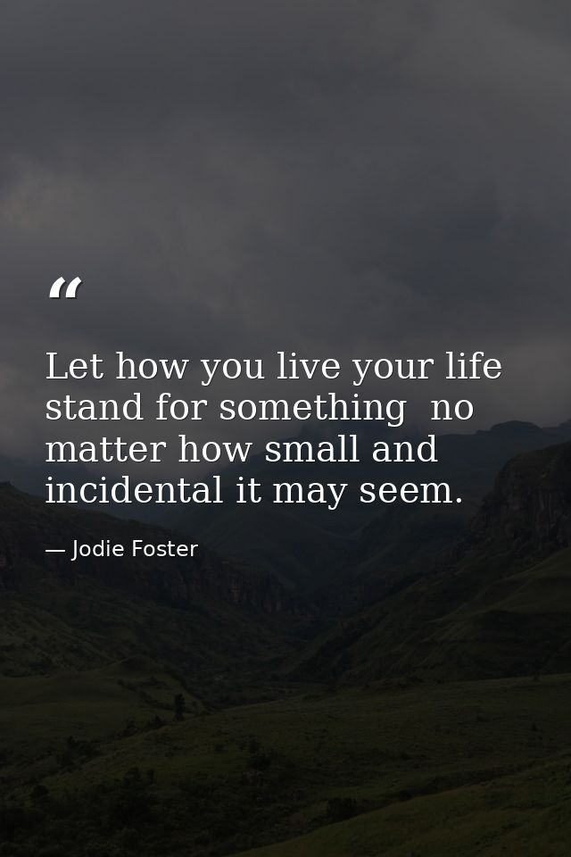 Let how you live your life stand for something  no matter how small and incidental it may seem. — Jodie Foster