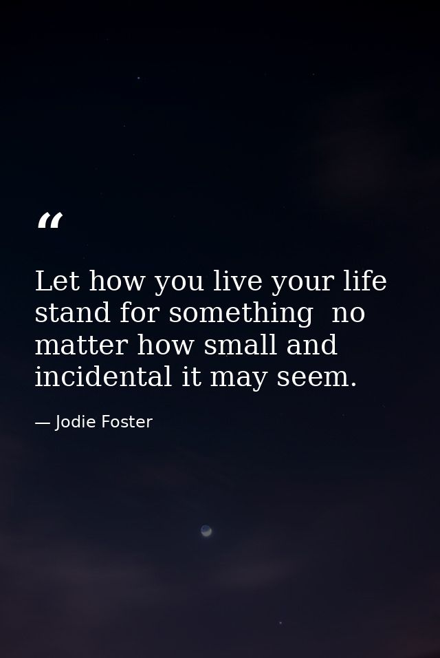 Let how you live your life stand for something  no matter how small and incidental it may seem. — Jodie Foster