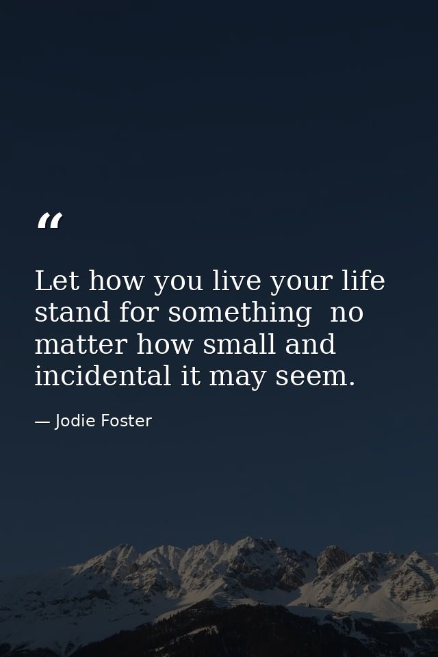 Let how you live your life stand for something  no matter how small and incidental it may seem. — Jodie Foster