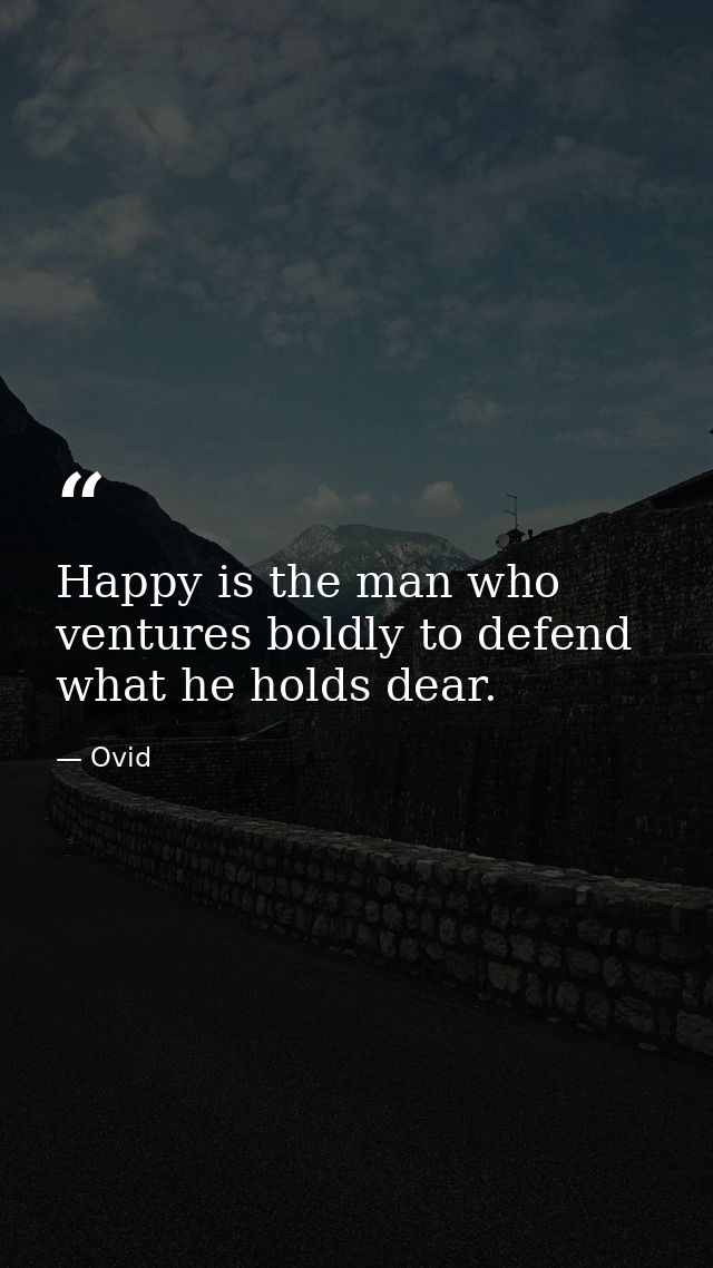 Happy is the man who ventures boldly to defend what he holds dear. — Ovid