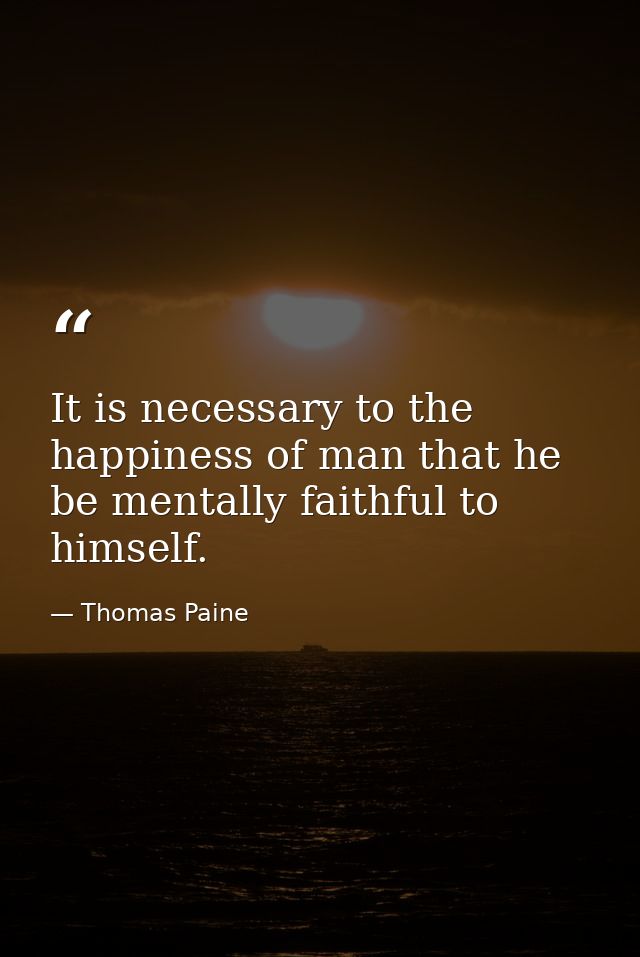It is necessary to the happiness of man that he be mentally faithful to himself. — Thomas Paine