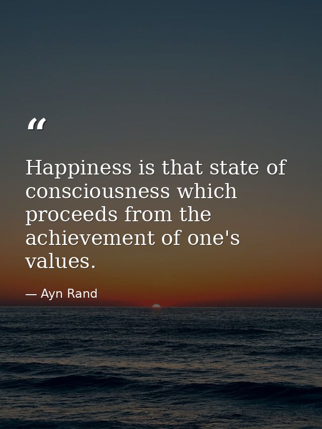 Happiness is that state of consciousness which proceeds from the achievement of one's values. — Ayn Rand