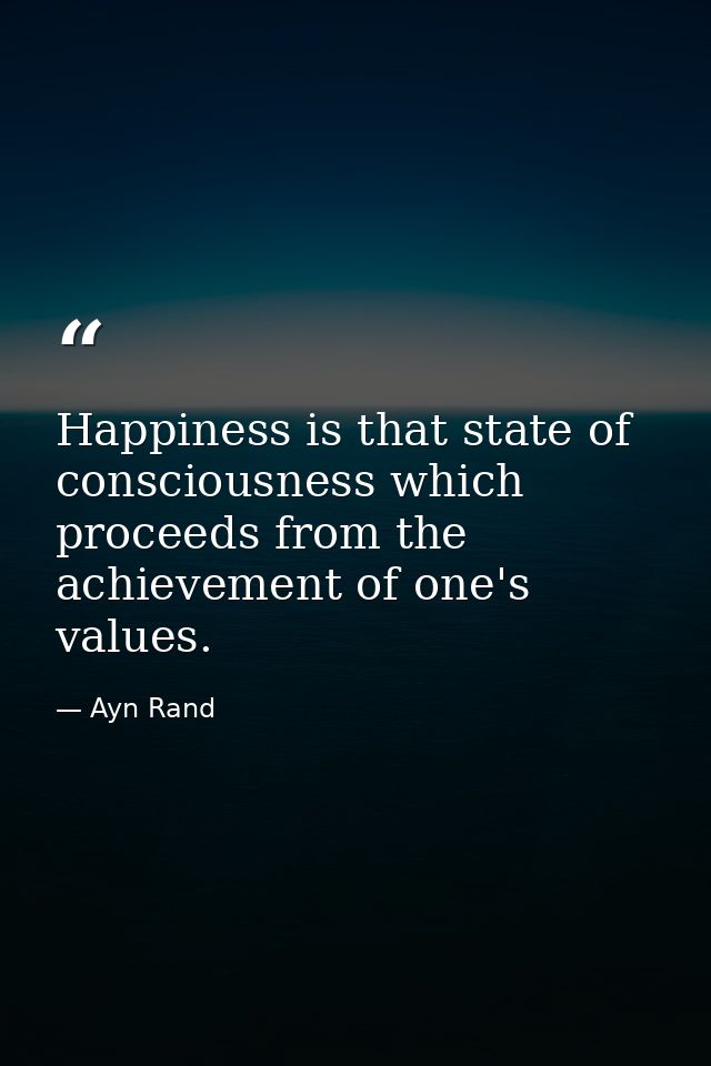 Happiness is that state of consciousness which proceeds from the achievement of one's values. — Ayn Rand