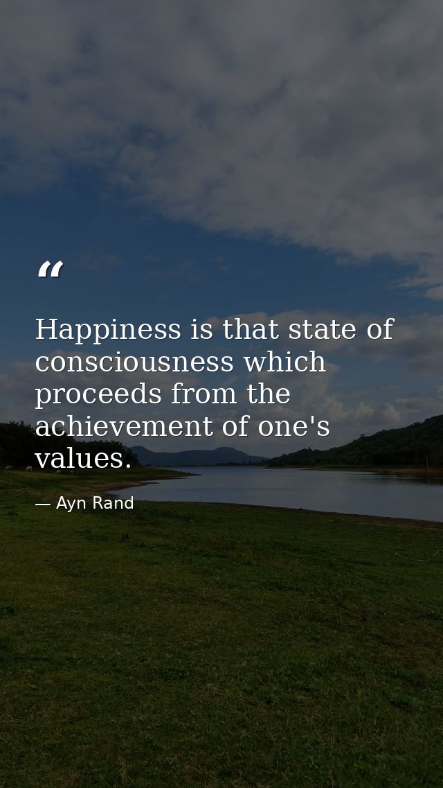 Happiness is that state of consciousness which proceeds from the achievement of one's values. — Ayn Rand
